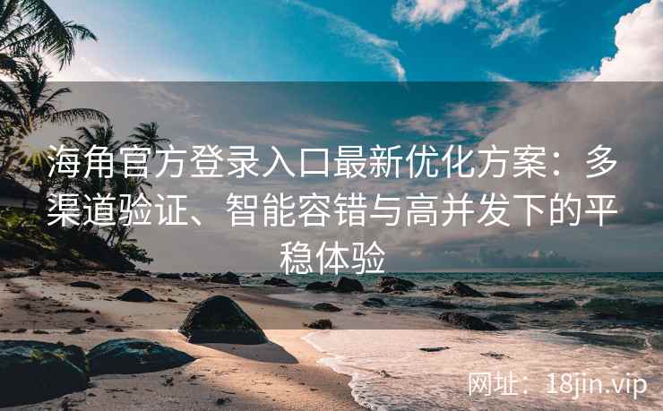 海角官方登录入口最新优化方案：多渠道验证、智能容错与高并发下的平稳体验