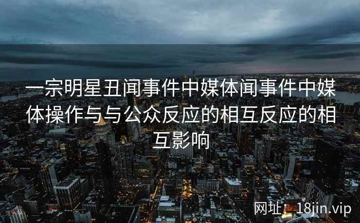 一宗明星丑闻事件中媒体闻事件中媒体操作与与公众反应的相互反应的相互影响