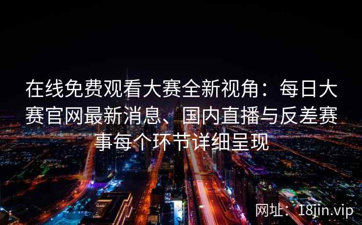 在线免费观看大赛全新视角：每日大赛官网最新消息、国内直播与反差赛事每个环节详细呈现