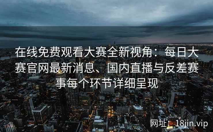 在线免费观看大赛全新视角：每日大赛官网最新消息、国内直播与反差赛事每个环节详细呈现