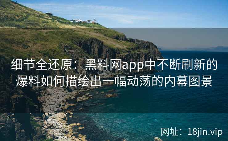 细节全还原：黑料网app中不断刷新的爆料如何描绘出一幅动荡的内幕图景