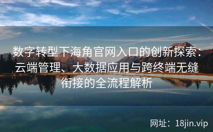 数字转型下海角官网入口的创新探索：云端管理、大数据应用与跨终端无缝衔接的全流程解析