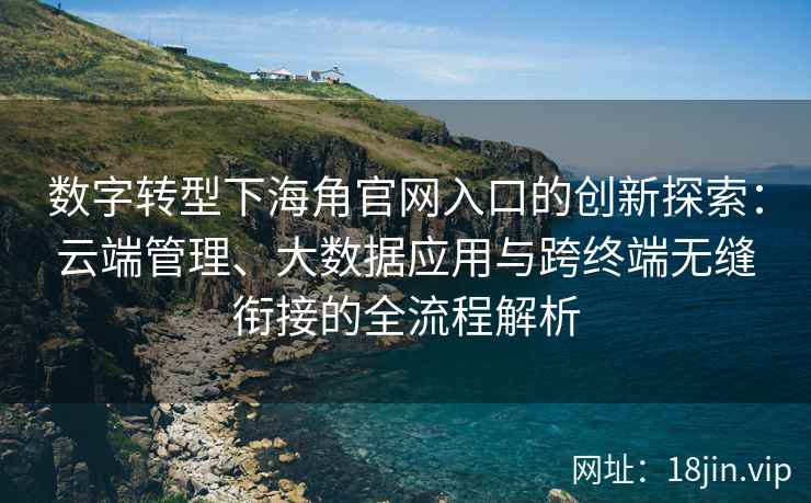 数字转型下海角官网入口的创新探索：云端管理、大数据应用与跨终端无缝衔接的全流程解析