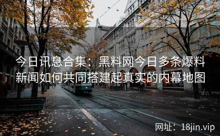今日讯息合集：黑料网今日多条爆料新闻如何共同搭建起真实的内幕地图