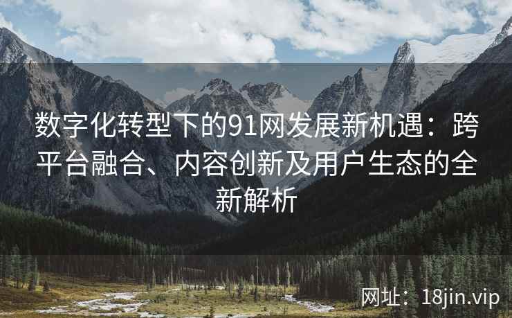 数字化转型下的91网发展新机遇：跨平台融合、内容创新及用户生态的全新解析