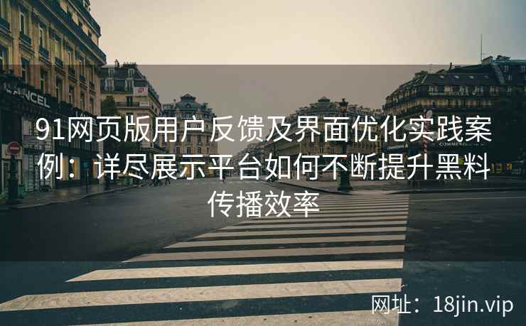 91网页版用户反馈及界面优化实践案例：详尽展示平台如何不断提升黑料传播效率
