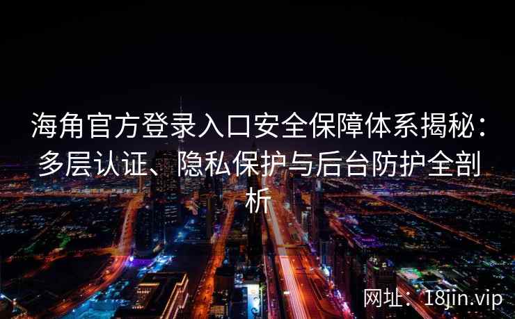 海角官方登录入口安全保障体系揭秘：多层认证、隐私保护与后台防护全剖析