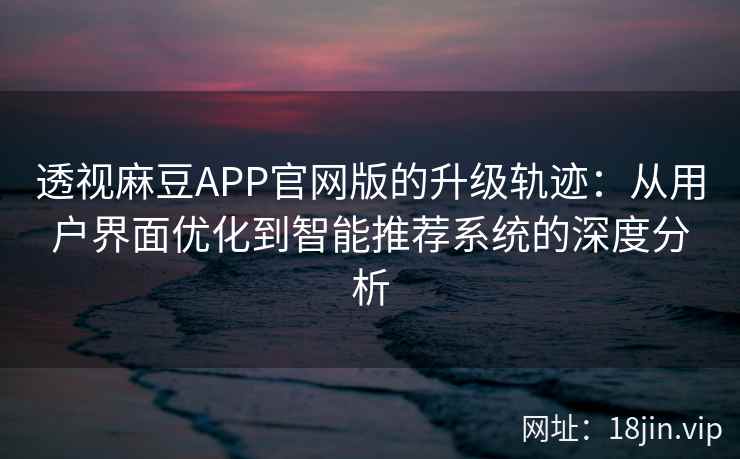 透视麻豆APP官网版的升级轨迹：从用户界面优化到智能推荐系统的深度分析