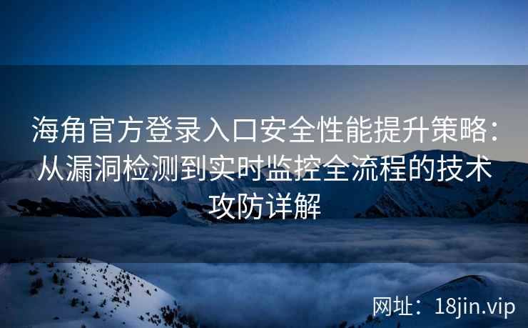 海角官方登录入口安全性能提升策略：从漏洞检测到实时监控全流程的技术攻防详解