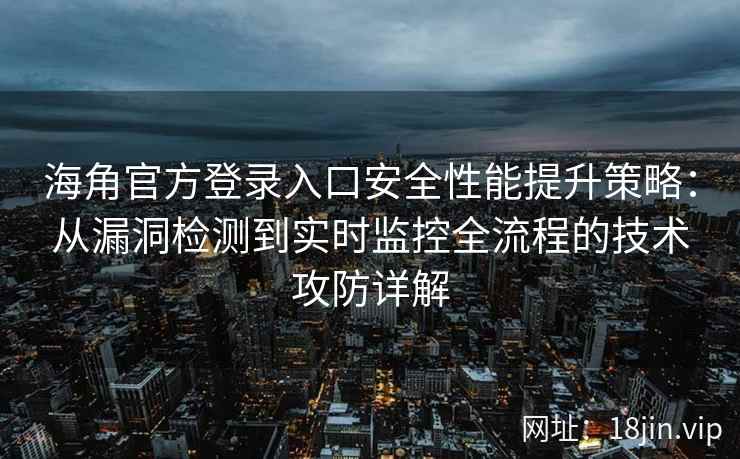 海角官方登录入口安全性能提升策略：从漏洞检测到实时监控全流程的技术攻防详解