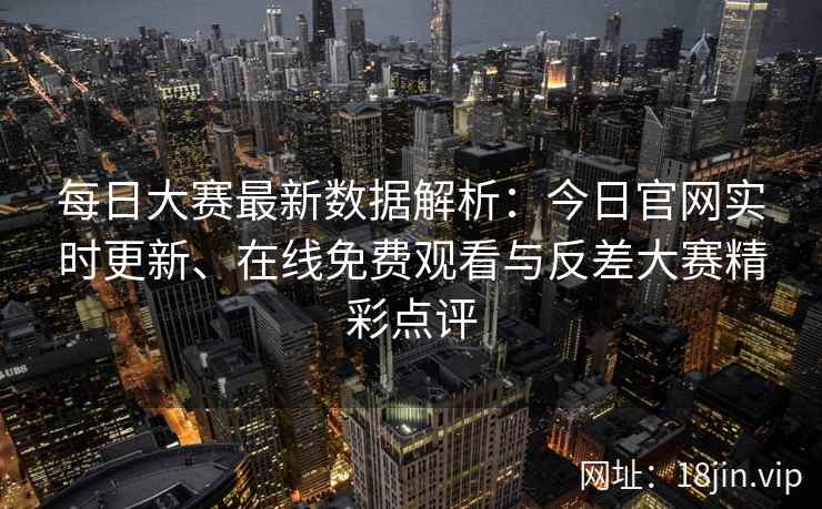 每日大赛最新数据解析：今日官网实时更新、在线免费观看与反差大赛精彩点评
