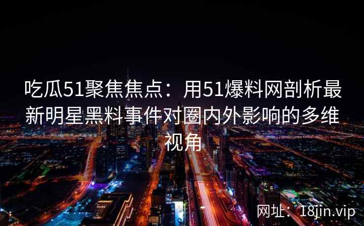 吃瓜51聚焦焦点：用51爆料网剖析最新明星黑料事件对圈内外影响的多维视角