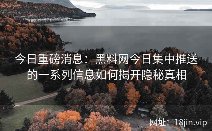 今日重磅消息：黑料网今日集中推送的一系列信息如何揭开隐秘真相